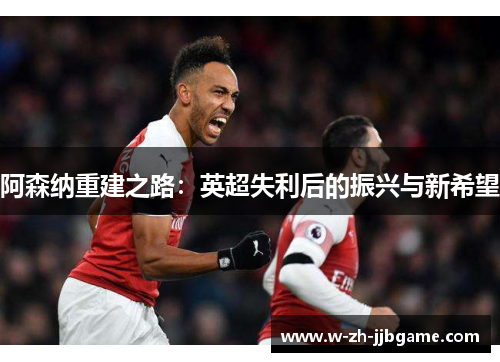 阿森纳重建之路：英超失利后的振兴与新希望