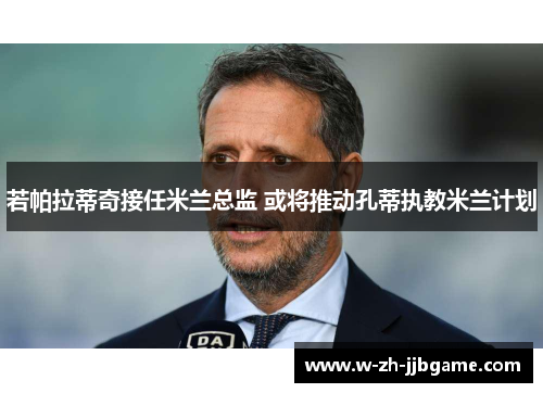 若帕拉蒂奇接任米兰总监 或将推动孔蒂执教米兰计划