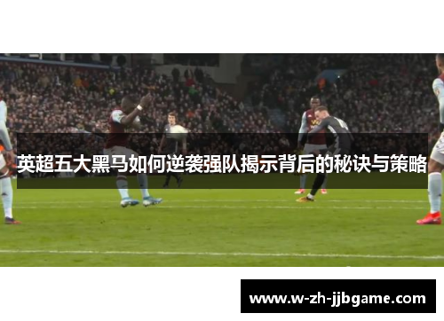 英超五大黑马如何逆袭强队揭示背后的秘诀与策略