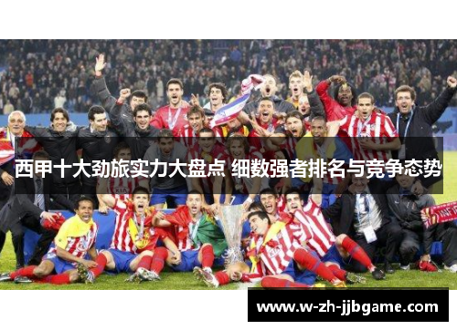 西甲十大劲旅实力大盘点 细数强者排名与竞争态势