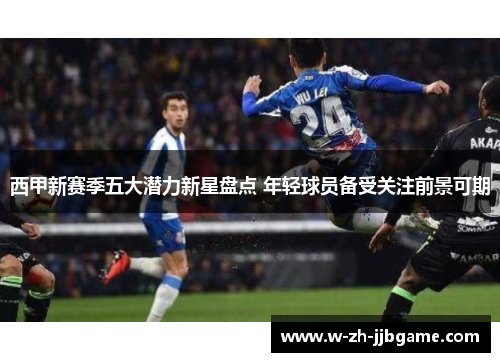 西甲新赛季五大潜力新星盘点 年轻球员备受关注前景可期