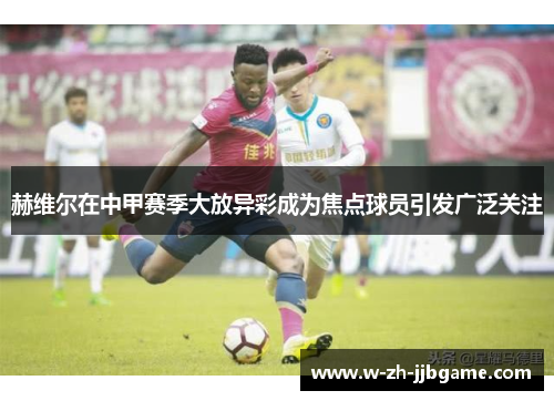 赫维尔在中甲赛季大放异彩成为焦点球员引发广泛关注