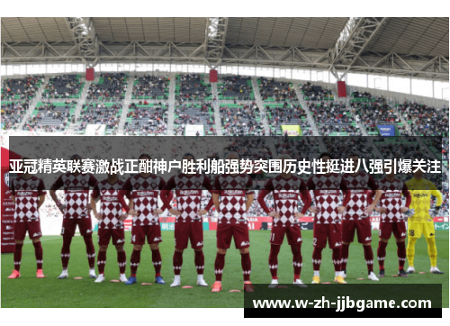 亚冠精英联赛激战正酣神户胜利船强势突围历史性挺进八强引爆关注