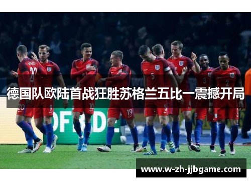 德国队欧陆首战狂胜苏格兰五比一震撼开局