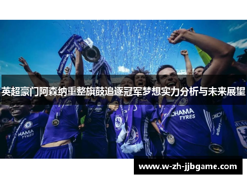 英超豪门阿森纳重整旗鼓追逐冠军梦想实力分析与未来展望