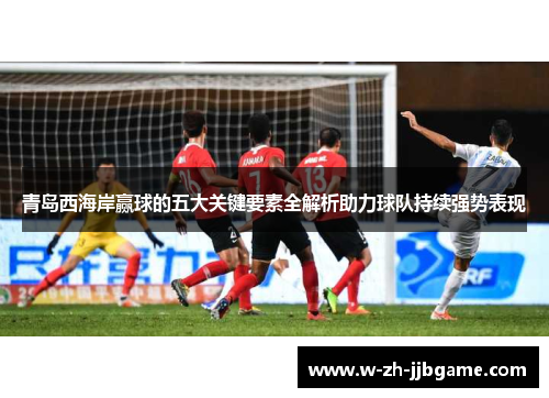 青岛西海岸赢球的五大关键要素全解析助力球队持续强势表现