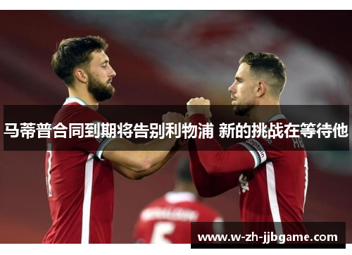 马蒂普合同到期将告别利物浦 新的挑战在等待他