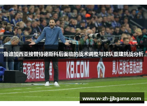 鲁迪加西亚接替特德斯科后面临的战术调整与球队重建挑战分析