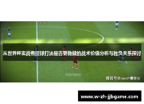 从世界杯实战看控球打法是否更稳健的战术价值分析与胜负关系探讨