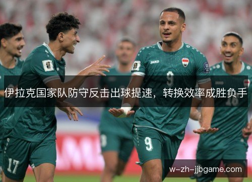伊拉克国家队防守反击出球提速，转换效率成胜负手